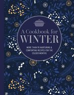 A Cookbook for Winter: More Than 95 Nurturing &amp; Comforting Recipes for the Colder Months