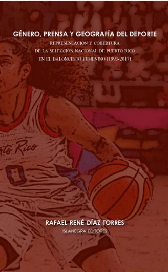 Genero, prensa y geografia del deporte: Representacion y cobertura de la Seleccion Nacional de Puerto Rico en el baloncesto femenino (1993 - 2017)