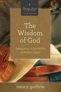 The Wisdom of God (A 10-Week Bible Study): Seeing Jesus In The Psalms and Wisdom Books