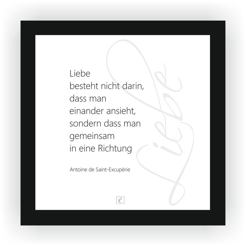 ZITAT GERAHMT Antoine de Saint-Excupérie ZITAT GERAHMT Antoine de Saint-Excupérie "Liebe besteht nicht darin, dass man einander ansieht, sondern dass man gemeinsam in eine Richtung blickt." 20 x 20 Botschaft