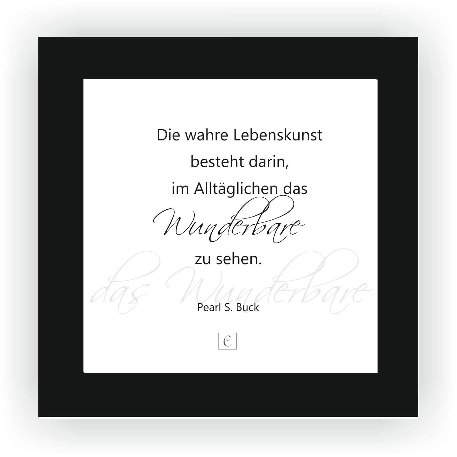 ZITAT GERAHMT Größe S 12 x 12 cm Die wahre Lebenskunst besteht darin, im Alltäglichen das Wunderbare zu sehen. Pearl S. Buck
