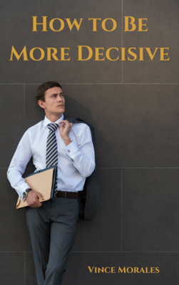 How To Be More Decisive by Vince Morales How To Be More Decisive by Vince Morales