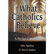 What Catholics Believe, by Mike Aquilina/Fr. Kris D. Stubna