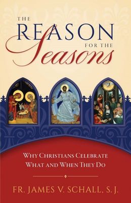The Reason for the Seasons:  Why Christians Celebrate What and When They Do, by James Schall (paperback)