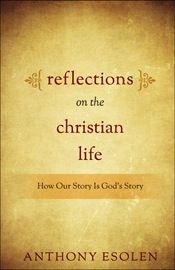 Reflections on the Christian Life:  How Our Story is God&#39;s Story, by Anthony Esolen (paperback)