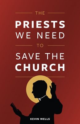 The Priests We Need to Save the Church, by Kevin Wells (paperback)
