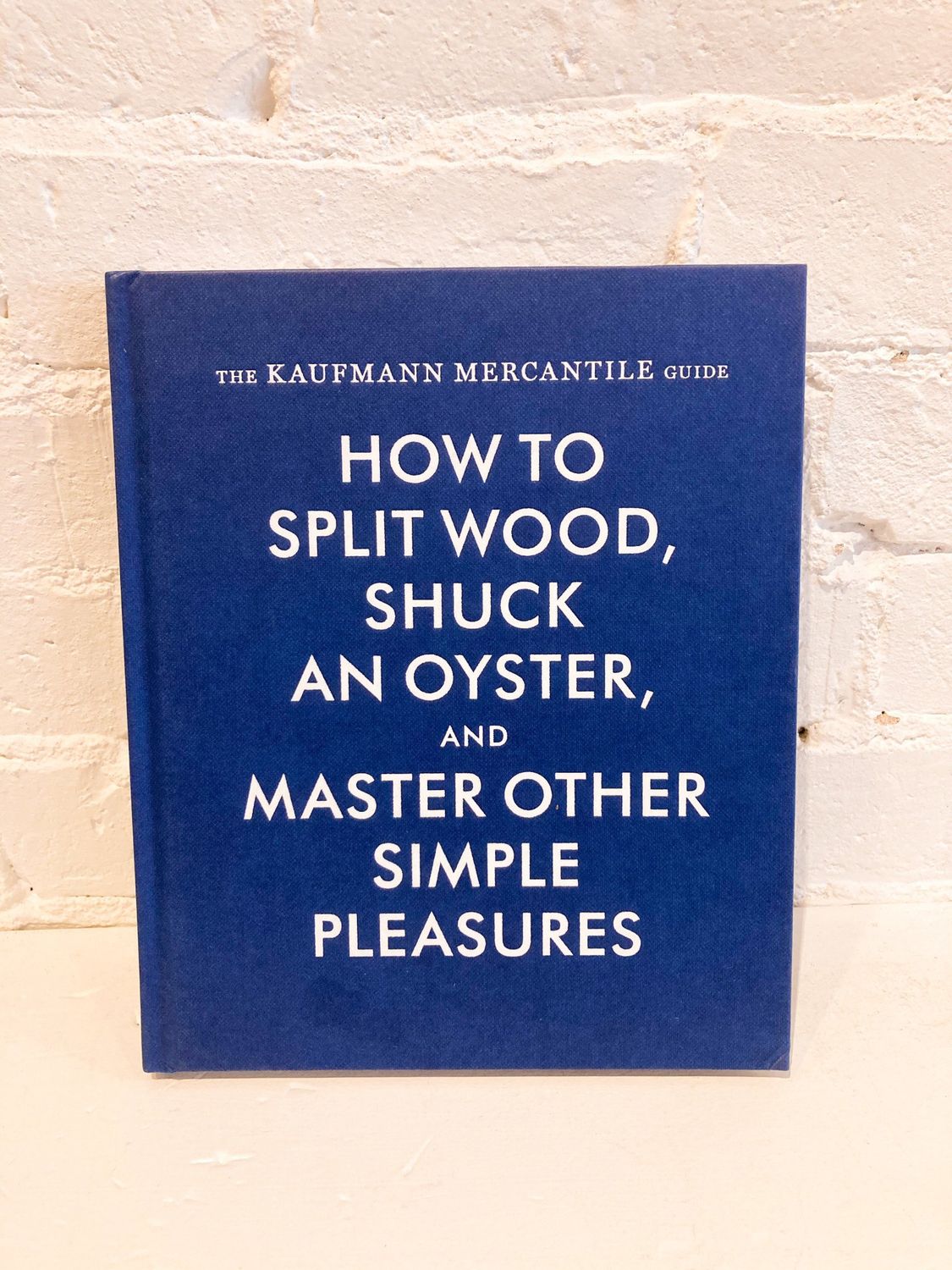 The Kaufman Mercantile Guide: How to Split Wood, Shuck an Oyster, and Master Other Simple Pleasures