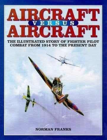 AIRCRAFT VERSUS AIRCRAFT: The Illustrated Story of Fighter Pilot Combat Since 1914 to the Present
