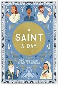 A SAINT A DAY: 365 TRUE STORIES OF FAITH AND HEROISM
