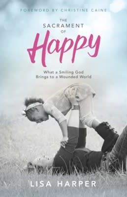 The Sacrament of Happy: What a Smiling God Brings to a Wounded World By: Lisa Harper