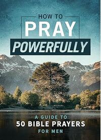 How to Pray Powerfully: A Guide to 50 Bible Prayers for Men