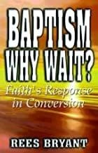 Baptism Why Wait? Faith&#39;s Response in Conversion
