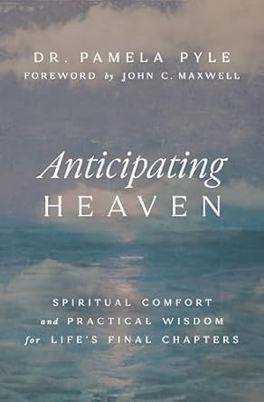 Anticipating Heaven: Spiritual Comfort and Practical Wisdom for Life&#39;s Final Chapters