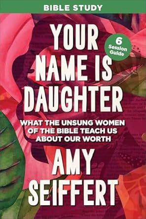Your Name Is Daughter Bible Study: What the Unsung Women of the Bible Teach Us about Our Worth―6 Session Guide with Bonus Videos for Individuals or Groups