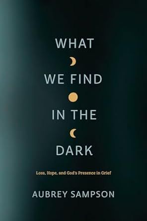 What We Find in the Dark: Loss, Hope, and God’s Presence in Grief