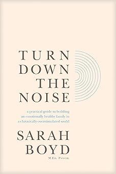 Turn Down the Noise: A Practical Guide to Building an Emotionally Healthy Family in a Chronically Overstimulated World
