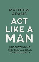 Act Like A Man: Understanding The Call To Biblical Masculinity
