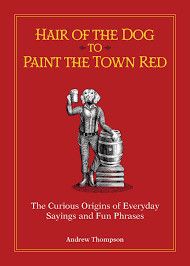 Hair of the Dog to Paint the Town Red: The Curious Origins of Everyday Sayings and Fun Phrases