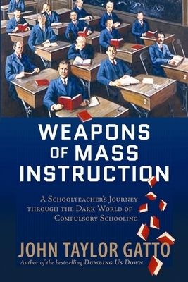 Weapons of Mass Instruction: A Schoolteacher&#39;s Journey Through the Dark World of Compulsory Schooling
