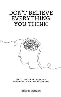 Don&#39;t Believe Everything You Think: Why Your Thinking Is The Beginning &amp; End Of Suffering