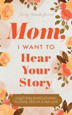 Mom, I Want to Hear Your Story: A Mother&#39;s Guided Journal To Share Her Life &amp; Her Love
