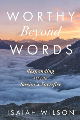 Worthy Beyond Words: Responding to the Savior&#39;s Sacrifice