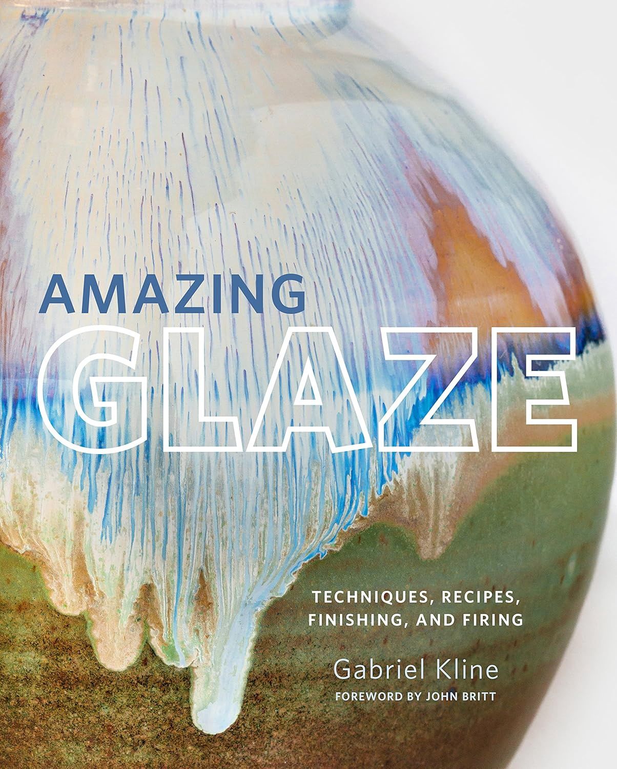 AMAZING GLAZE - TECHNIQUES, RECIPES, FINISHING, AND FIRING