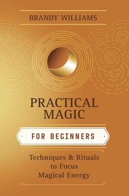 Practical Magic for Beginners : Techniques &amp; Rituals to Focus Magical Energy