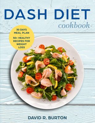 Dash Diet Cookbook: A Complete Dash Diet Program With 30 Days Meal Plan And 50 Healthy Recipes For Weight Loss And Lowering Blood Pressure