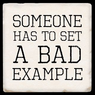 SOMEONE HAS TO SET A BAD EXAMPLE
