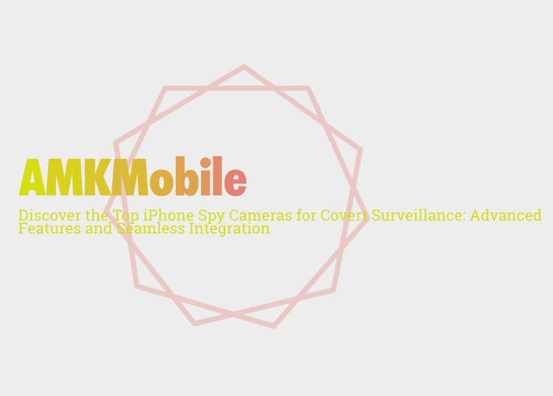 Discover the Top iPhone Spy Cameras for Covert Surveillance: Advanced Features and Seamless Integration
