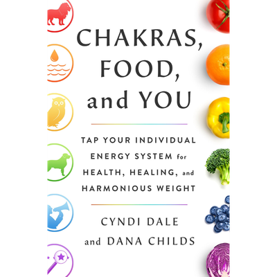 Chakras, Food, and You: Tap Your Individual Energy System for Health, Healing, and Harmonious Weight