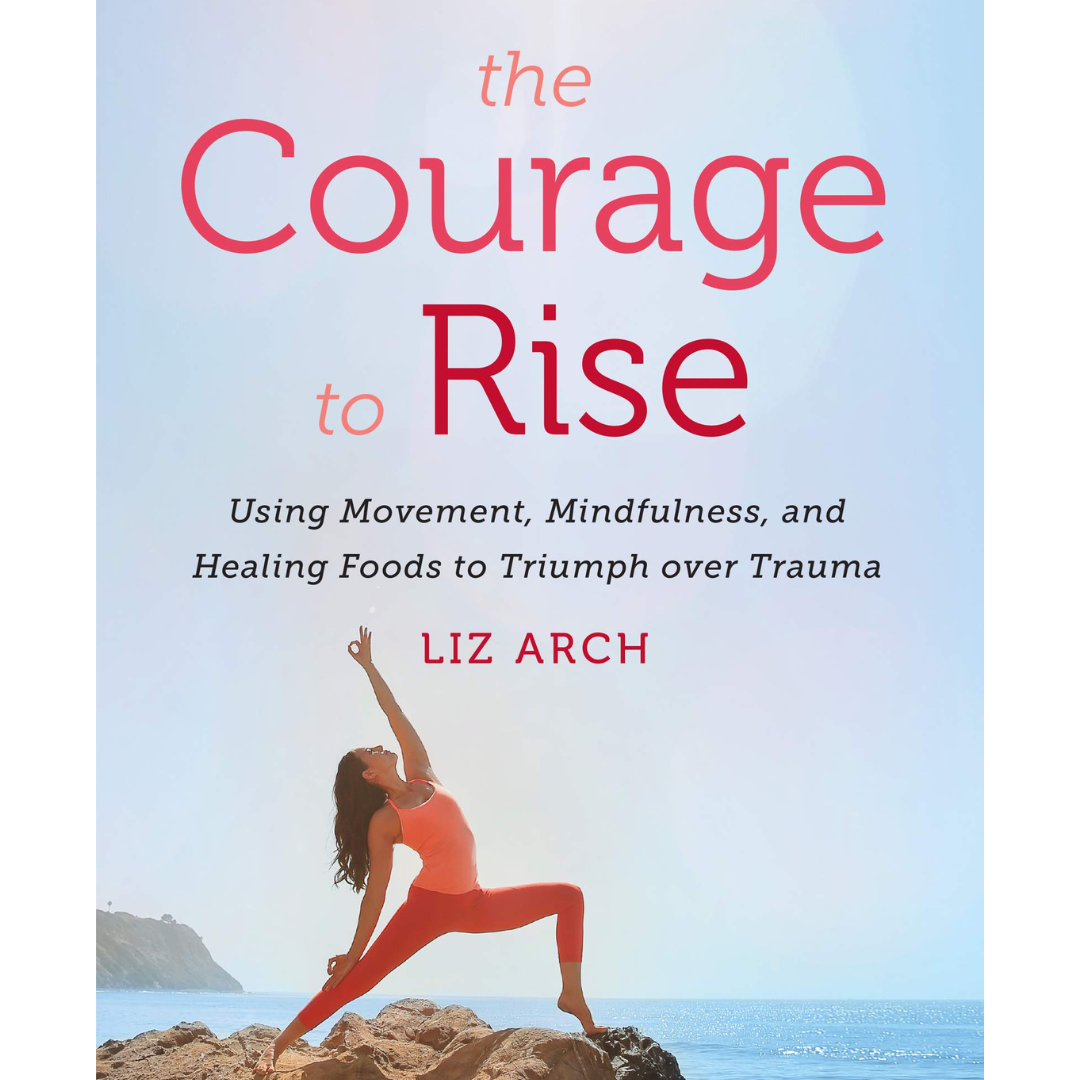 The Courage to Rise: Using Movement, Mindfulness, and Healing Foods to Triumph over Trauma