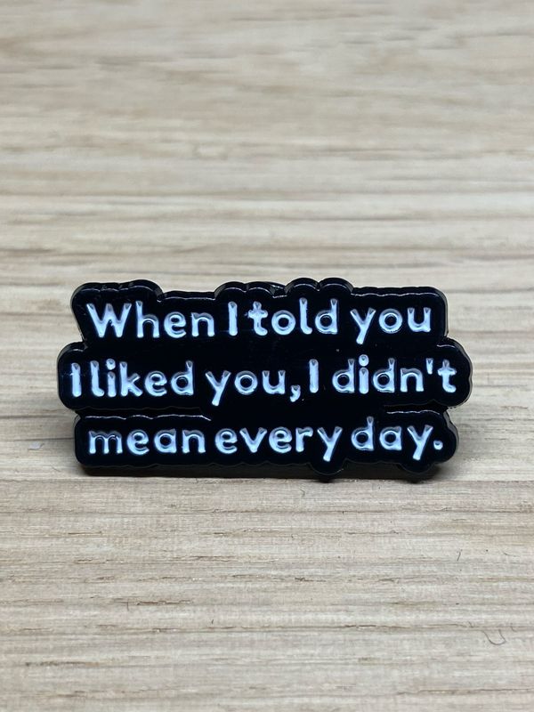 Metal Enamel Pin - When I Told You I Liked You, I didn’t Mean Every Day