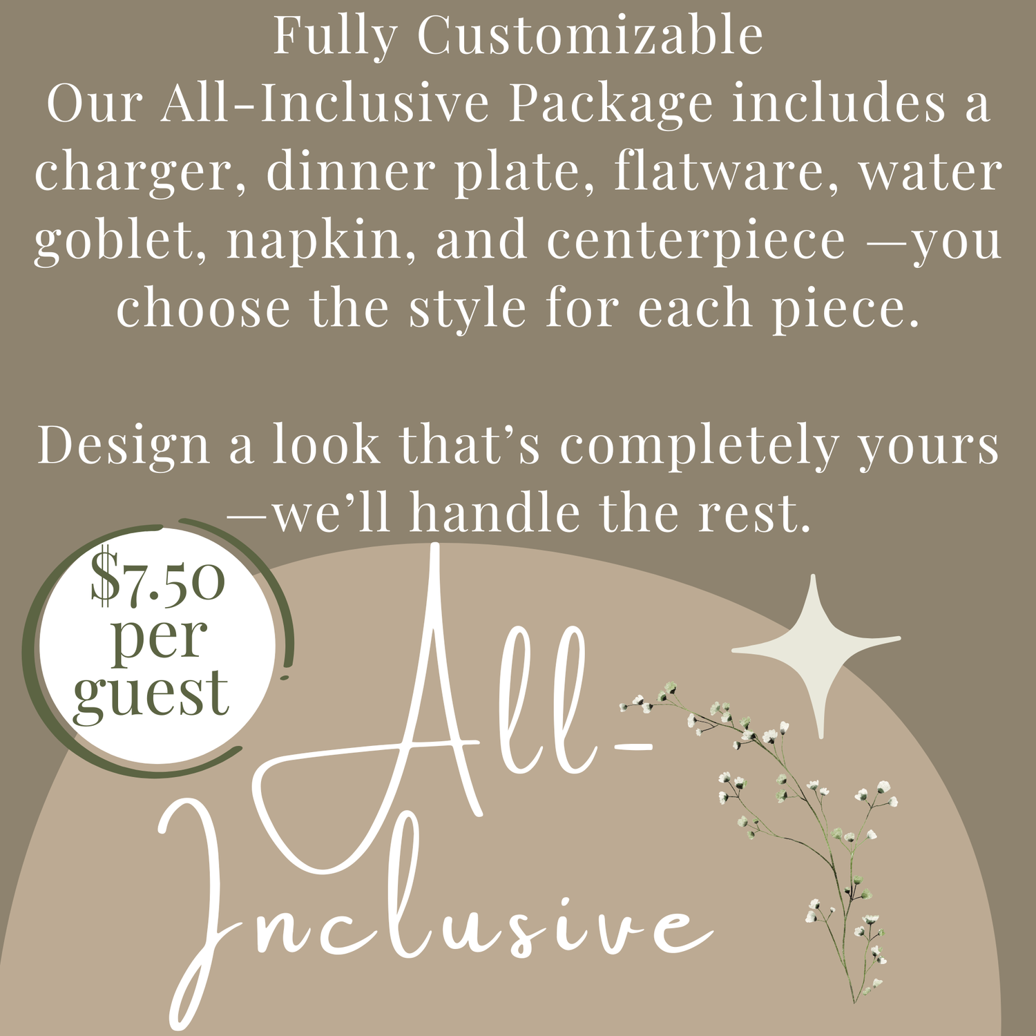 All-Inclusive Package/Priced per guest- Includes your choice of: Charger, Dinner Plate, Goblet, Flatware, Napkin, &amp; Centerpieces(One centerpiece for every 8 guest)
