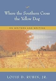 Where the Southern Cross the Yellow Dog: On Writers and Writing by Louis D. Rubin; 2005. Hardcover.