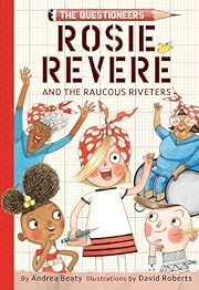 The Questioneers : Rosie Revere and the Raucous Riveters Book #1 by Andrea Beaty; 2018. Hardcover. (Ch-FIC)