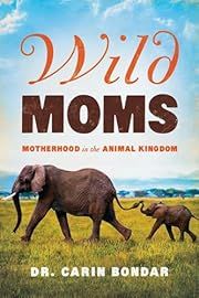 Wild Moms: Motherhood in the Animal Kingdom by Carin Bondar; 2018. Hardcover.
