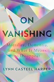 On Vanishing: Mortality, Dementia, and What It Means to Disappear by Lynn Casteel Harper; 2020. Hardcover.