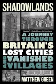 Shadowlands: A Journey through Britains's Lost Cities and Vanished Villages by Matthew Green; 2023. Softcover.
