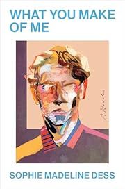 What You Make of Me by Sophie Madeline Dess; 2025. Hardcover.