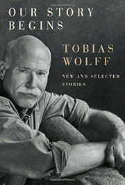 Our Story Begins: New and Selected Stories by Tobias Wolff; 2008. Hardcover.