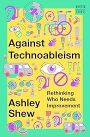 Against Technoableism: Rethinking Who Needs Improvement by Ashley Shew; 2023. Hardcover.