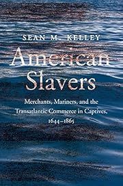 American Slavers: Merchants, Mariners, and the Transatlantic Commerce in Captives, 1644-1865 by Sean M. Kelley; 2023. Hardcover.