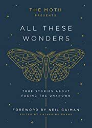All These Wonders (The Moth Presents): True Stories About Facing the Unknown by Catherine Burns, Neil Gaiman (Foreword); 2017. Hardcover.