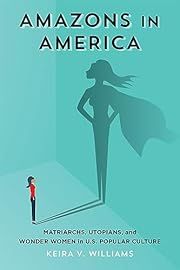 Amazons in America: Matriarchs, Utopians, and Wonder Women in U.S. Popular Culture by Keira V. Williams; 2019. Hardcover.