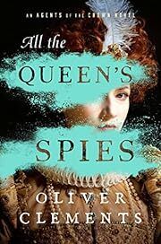 All the Queen's Spies (Agents of the Crown #3) by Oliver Clements; 2023. Hardcover.