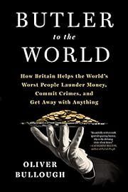 Butler to the World: How British Helps the World’s Worst People Launder Money, Commit Crimes, and Get Away with Anything by Oliver Bullough; 2022. Hardcover.