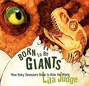 Born to Be Giants: How Baby Dinosaurs Grew to Rule the World by Lita Judge; 2010. Hardcover. (Ch-NF)