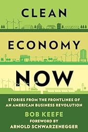 Clean Economy Now: Stories from the Frontlines of an American Business Revolution by Bob Keefe, Arnold Schwarzenegger (Foreword); 2024. Hardcover.